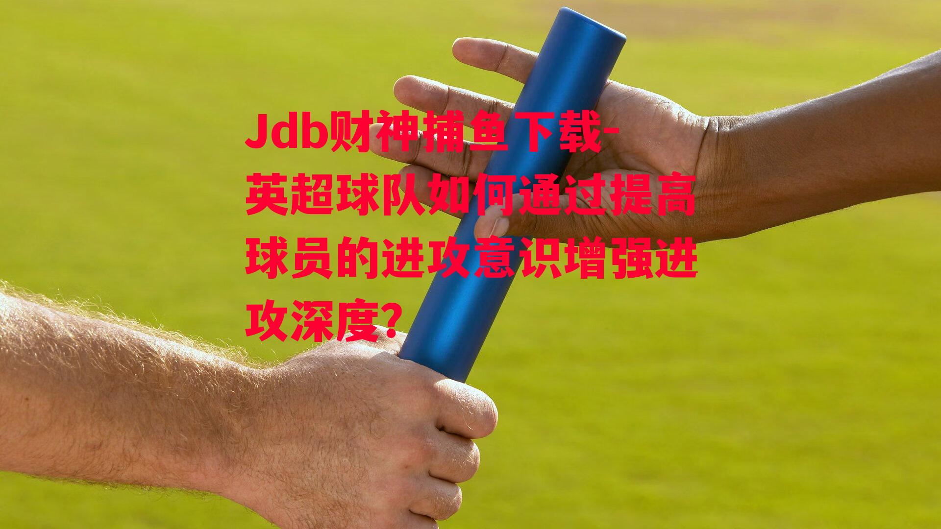 Jdb财神捕鱼下载-英超球队如何通过提高球员的进攻意识增强进攻深度？