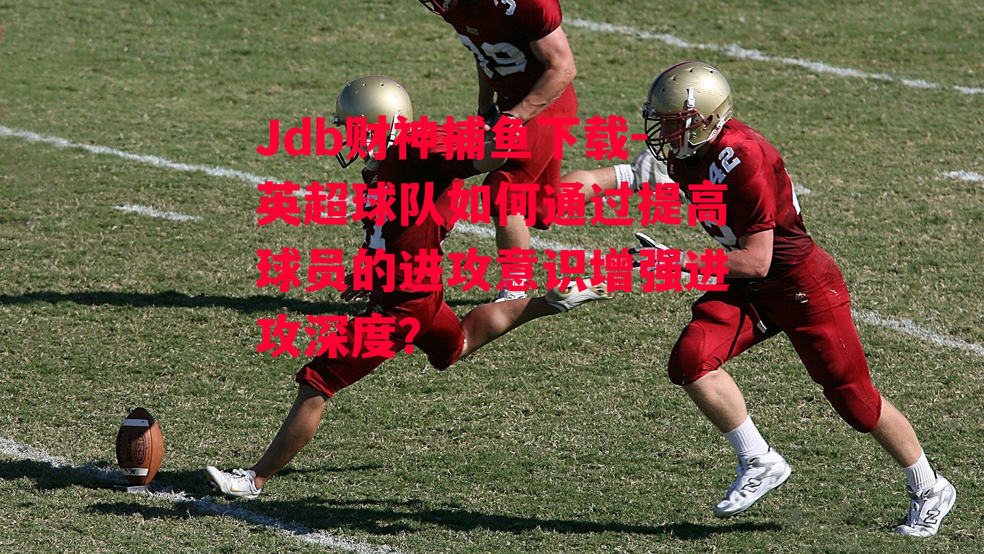 英超球队如何通过提高球员的进攻意识增强进攻深度？