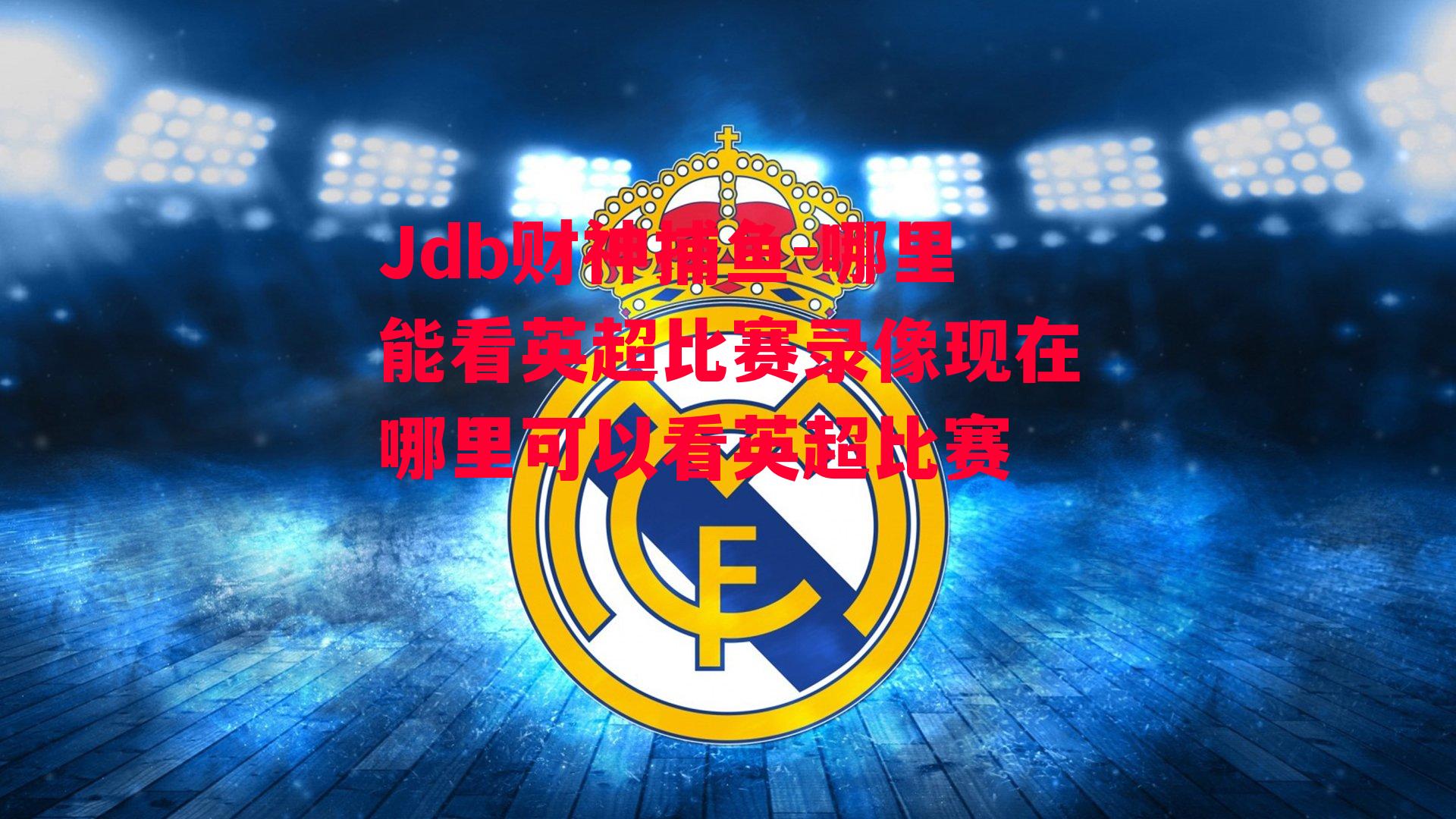 Jdb财神捕鱼-哪里能看英超比赛录像现在哪里可以看英超比赛