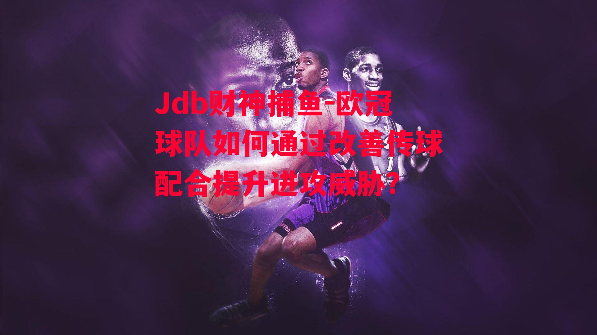 Jdb财神捕鱼-欧冠球队如何通过改善传球配合提升进攻威胁？