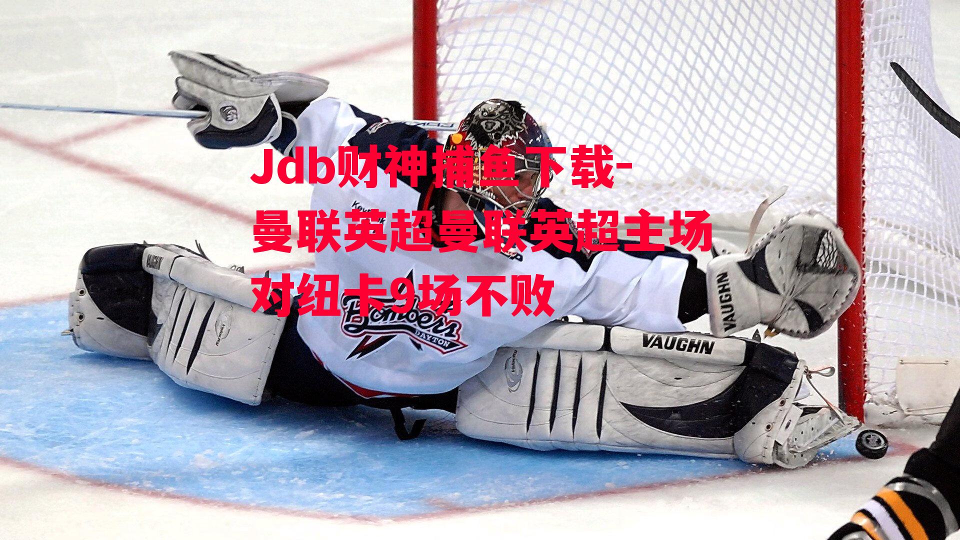 Jdb财神捕鱼下载-曼联英超曼联英超主场对纽卡9场不败