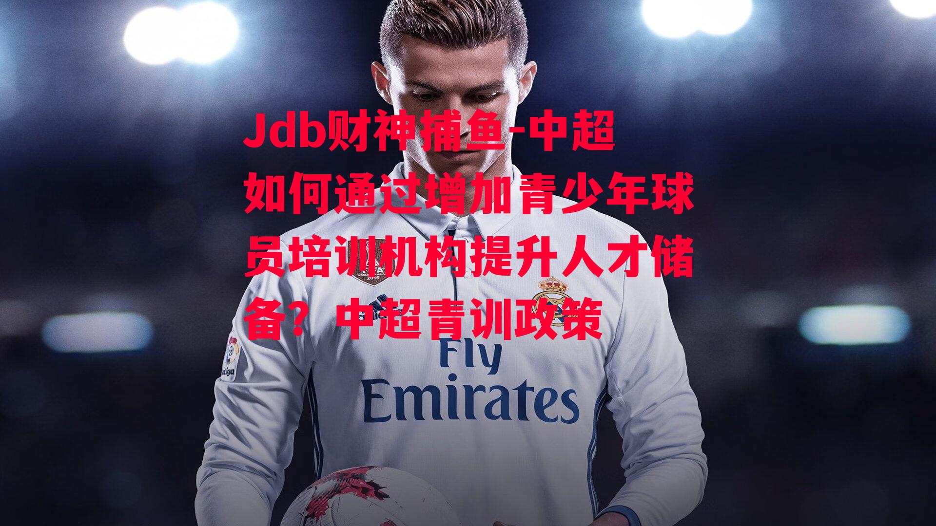 中超如何通过增加青少年球员培训机构提升人才储备？中超青训政策