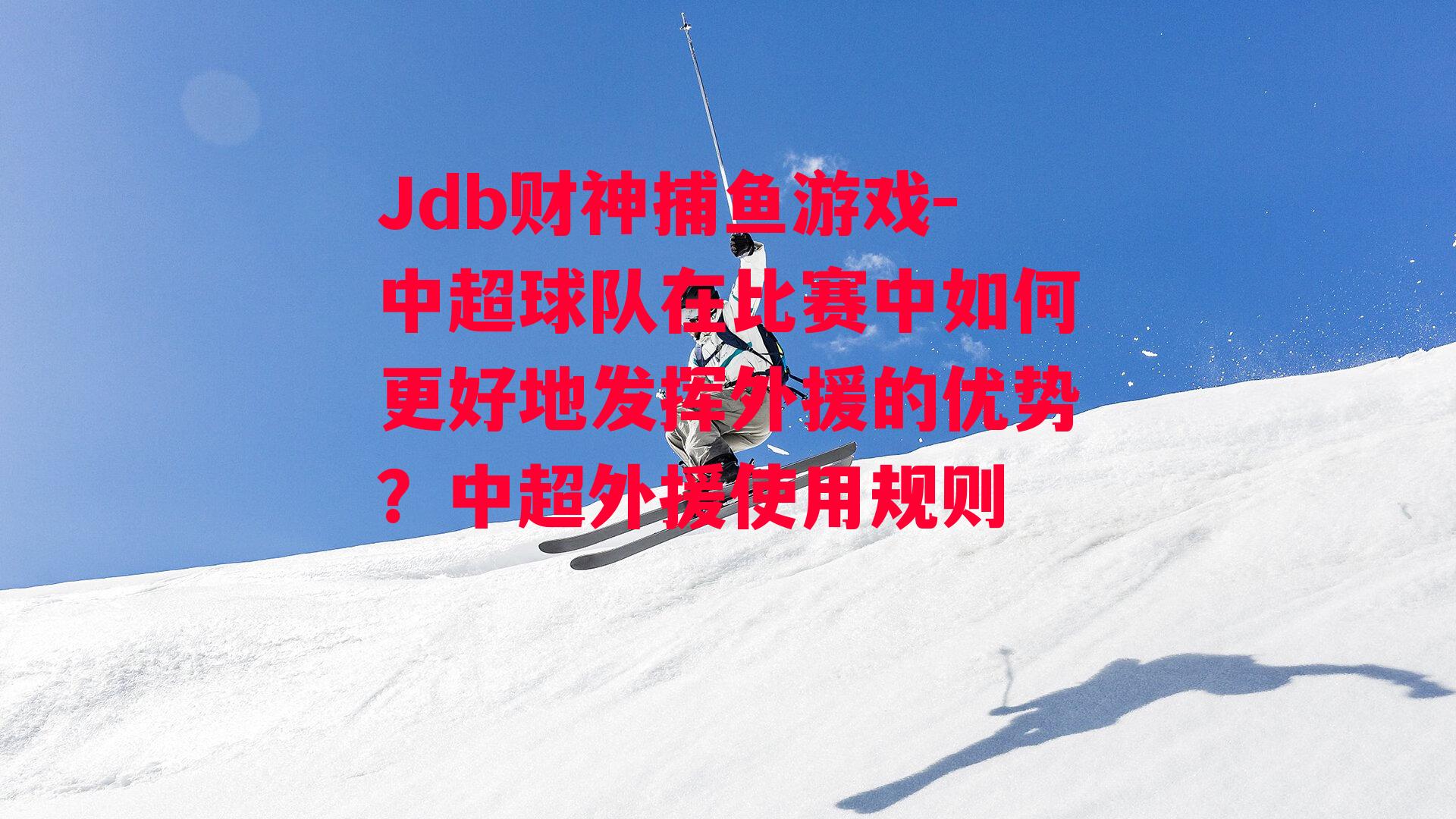 Jdb财神捕鱼游戏-中超球队在比赛中如何更好地发挥外援的优势？中超外援使用规则