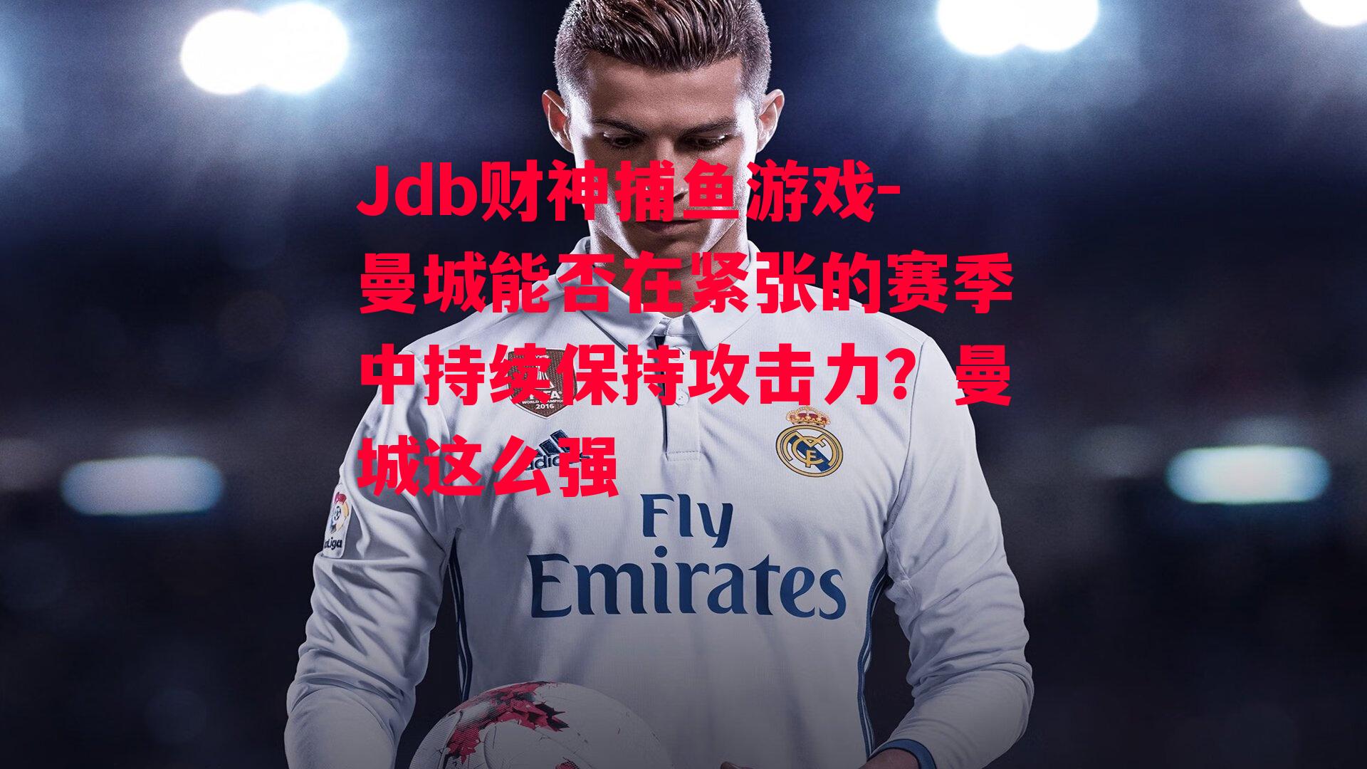 Jdb财神捕鱼游戏-曼城能否在紧张的赛季中持续保持攻击力？曼城这么强