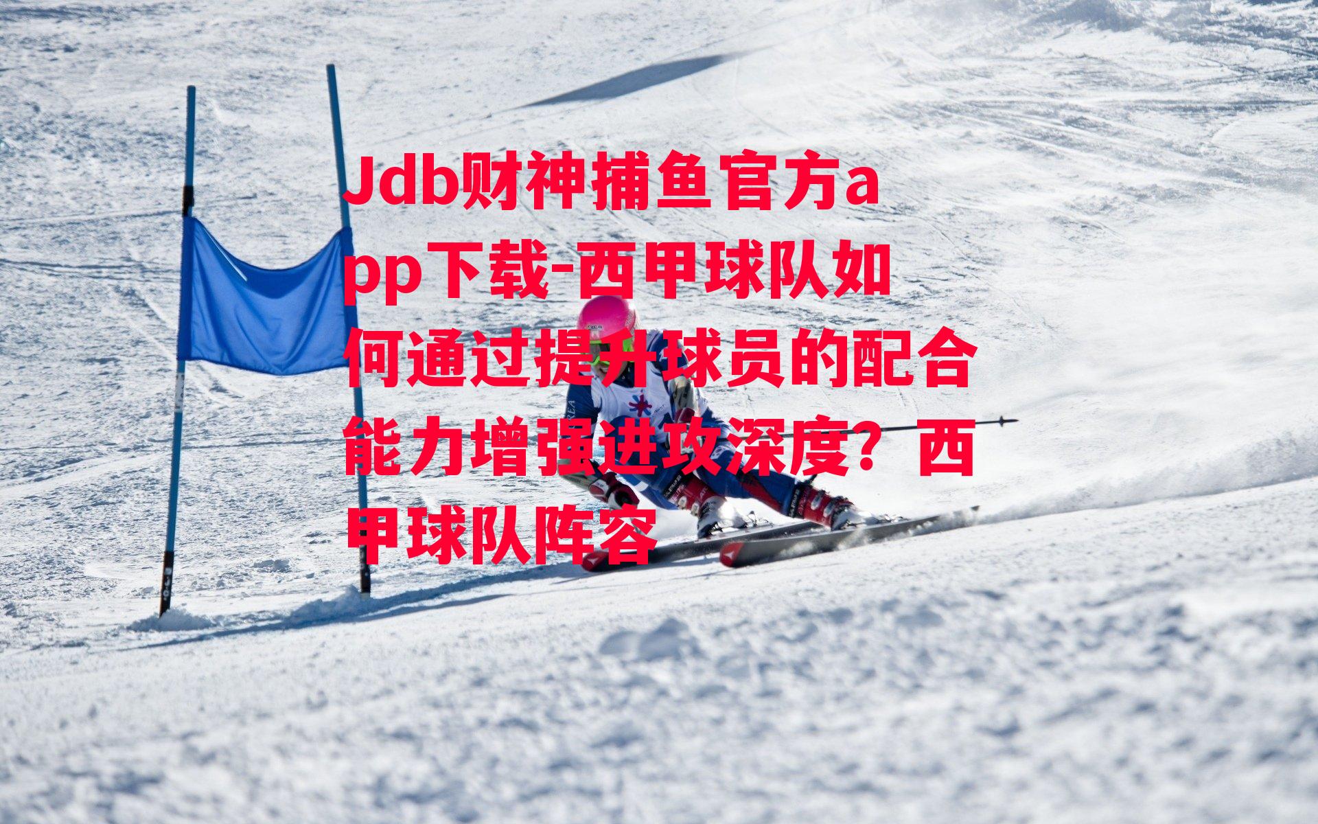 Jdb财神捕鱼官方app下载-西甲球队如何通过提升球员的配合能力增强进攻深度？西甲球队阵容